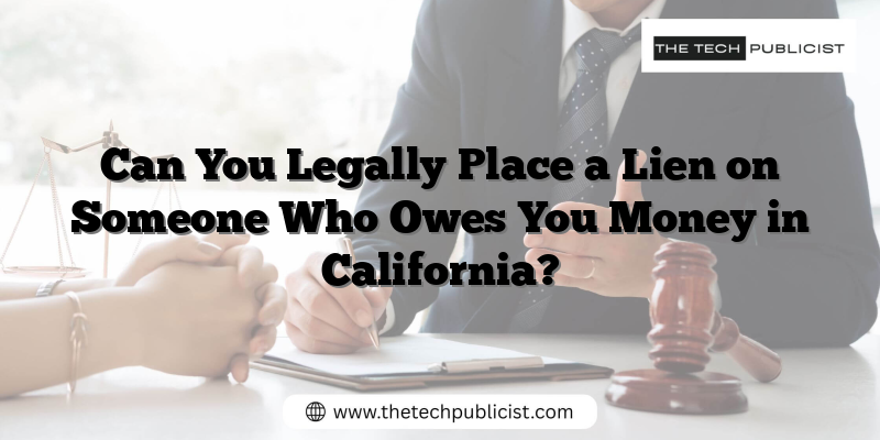 Can You Legally Place a Lien on Someone Who Owes You Money in California?